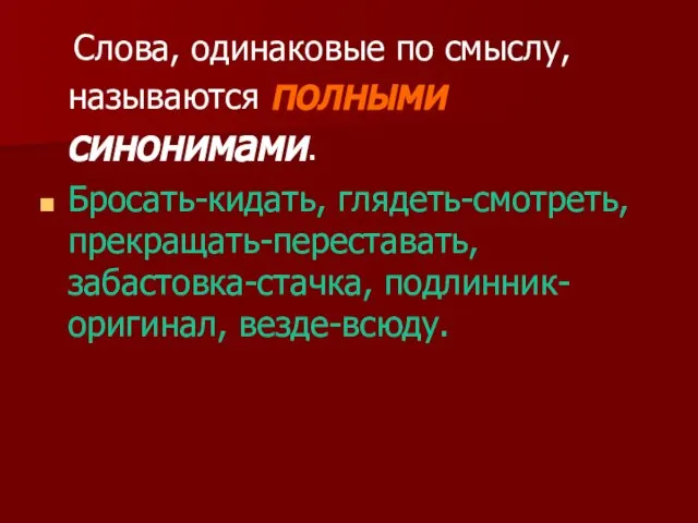 Слова, одинаковые по смыслу, называются полными синонимами. Бросать-кидать, глядеть-смотреть, прекращать-переставать, забастовка-стачка, подлинник-оригинал, везде-всюду.