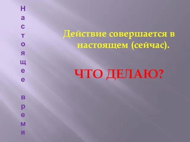 На с т о яще е в р емя Действие совершается в настоящем (сейчас). ЧТО ДЕЛАЮ?