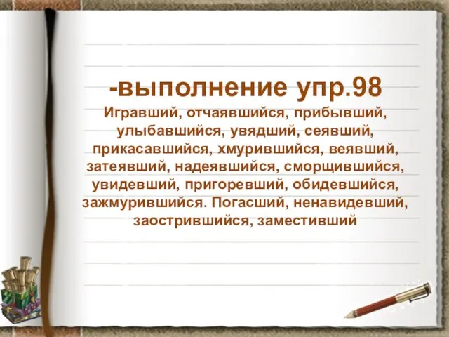 -выполнение упр.98 Игравший, отчаявшийся, прибывший, улыбавшийся, увядший, сеявший, прикасавшийся, хмурившийся, веявший, затеявший,