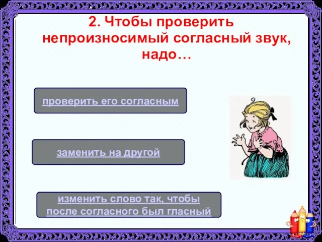 2. Чтобы проверить непроизносимый согласный звук, надо… изменить слово так, чтобы после