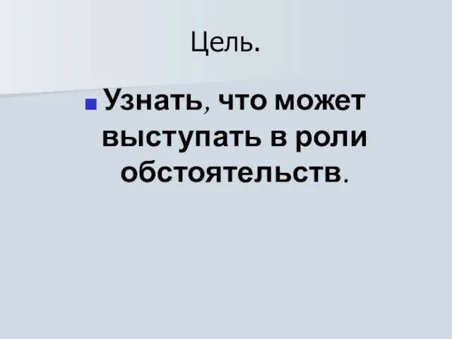 Цель. Узнать, что может выступать в роли обстоятельств.