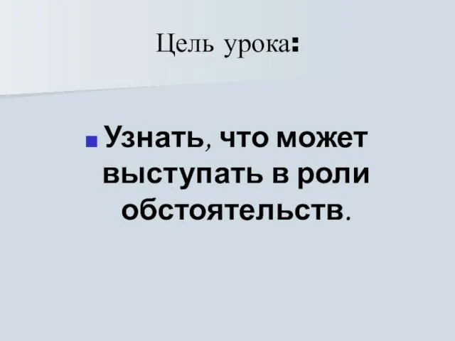 Цель урока: Узнать, что может выступать в роли обстоятельств.