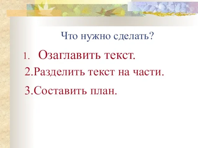 Что нужно сделать? Озаглавить текст. 2.Разделить текст на части. 3.Составить план.