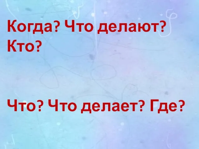 Когда? Что делают? Кто? Что? Что делает? Где?