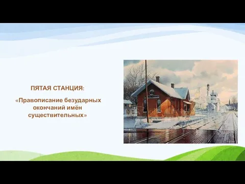 ПЯТАЯ СТАНЦИЯ: «Правописание безударных окончаний имён существительных»