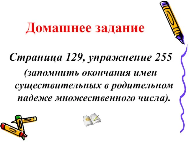 Домашнее задание Страница 129, упражнение 255 (запомнить окончания имен существительных в родительном падеже множественного числа).