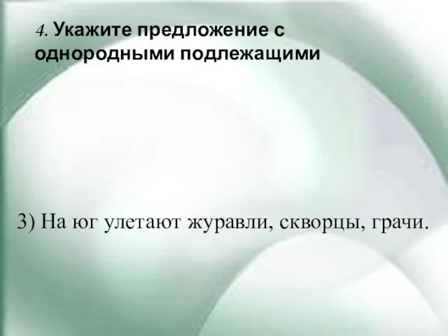 4. Укажите предложение с однородными подлежащими 3) На юг улетают журавли, скворцы, грачи.