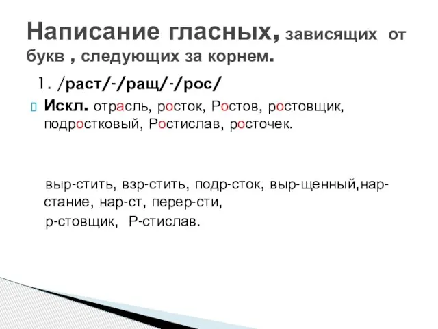 1. /раст/-/ращ/-/рос/ Искл. отрасль, росток, Ростов, ростовщик, подростковый, Ростислав, росточек. выр-стить, взр-стить,