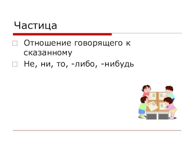 Частица Отношение говорящего к сказанному Не, ни, то, -либо, -нибудь