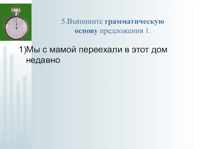 5.Выпишите грамматическую основу предложения 1. 1)Мы с мамой переехали в этот дом недавно