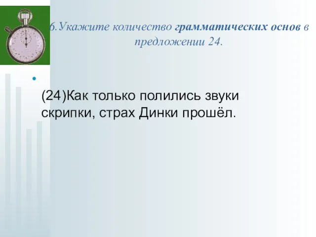 6.Укажите количество грамматических основ в предложении 24. (24)Как только полились звуки скрипки, страх Динки прошёл.