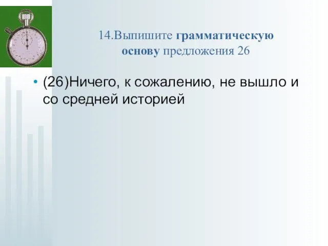 14.Выпишите грамматическую основу предложения 26 (26)Ничего, к сожалению, не вышло и со средней историей