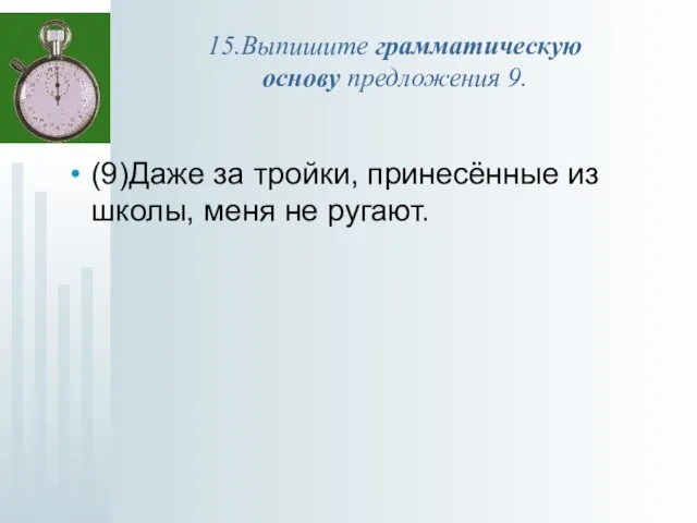 15.Выпишите грамматическую основу предложения 9. (9)Даже за тройки, принесённые из школы, меня не ругают.