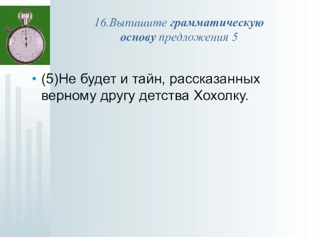 16.Выпишите грамматическую основу предложения 5 (5)Не будет и тайн, рассказанных верному другу детства Хохолку.