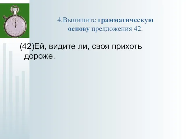 4.Выпишите грамматическую основу предложения 42. (42)Ей, видите ли, своя прихоть дороже.