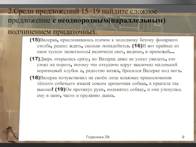 2.Среди предложений 15–19 найдите сложное предложение с неоднородным(параллельным)подчинением придаточных. (15)Валерка, прислонившись плечом