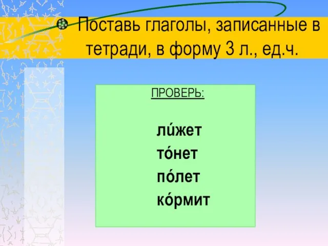 Поставь глаголы, записанные в тетради, в форму 3 л., ед.ч. ПРОВЕРЬ: лúжет тóнет пóлет кóрмит