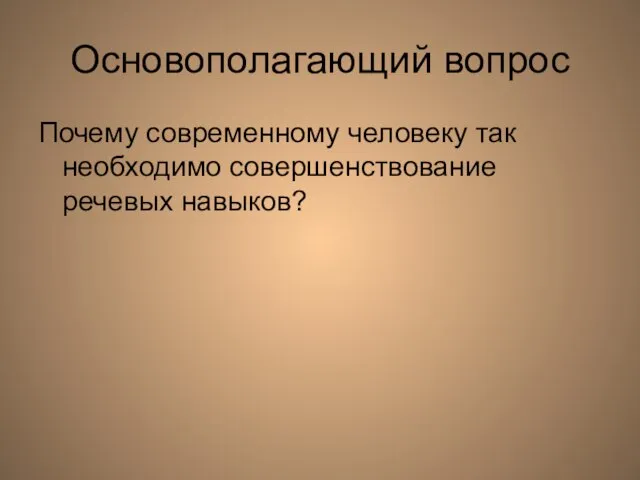 Основополагающий вопрос Почему современному человеку так необходимо совершенствование речевых навыков?