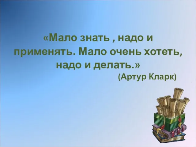 «Мало знать , надо и применять. Мало очень хотеть, надо и делать.» (Артур Кларк)