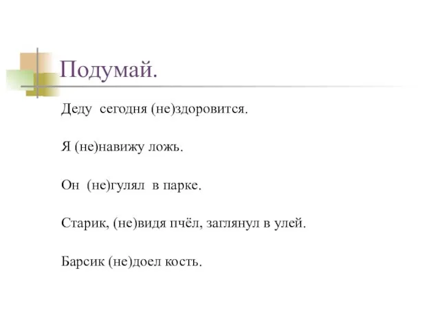 Подумай. Деду сегодня (не)здоровится. Я (не)навижу ложь. Он (не)гулял в парке. Старик,