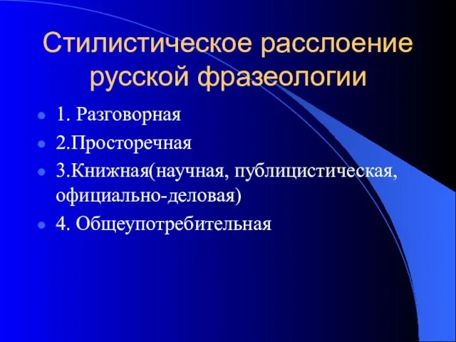 Стилистическое расслоение русской фразеологии 1. Разговорная 2.Просторечная 3.Книжная(научная, публицистическая,официально-деловая) 4. Общеупотребительная