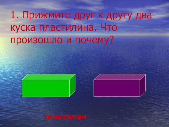 1. Прижмите друг к другу два куска пластилина. Что произошло и почему? пластилин