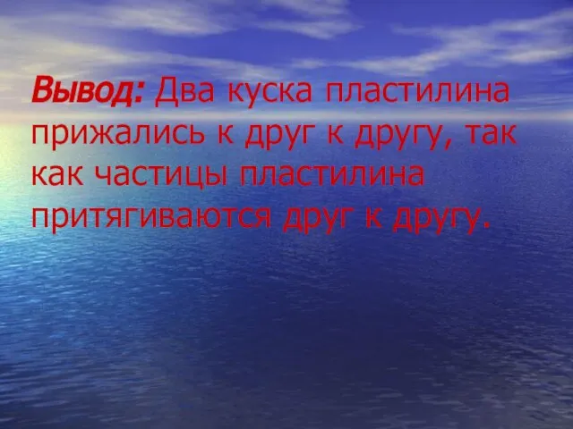 Вывод: Два куска пластилина прижались к друг к другу, так как частицы