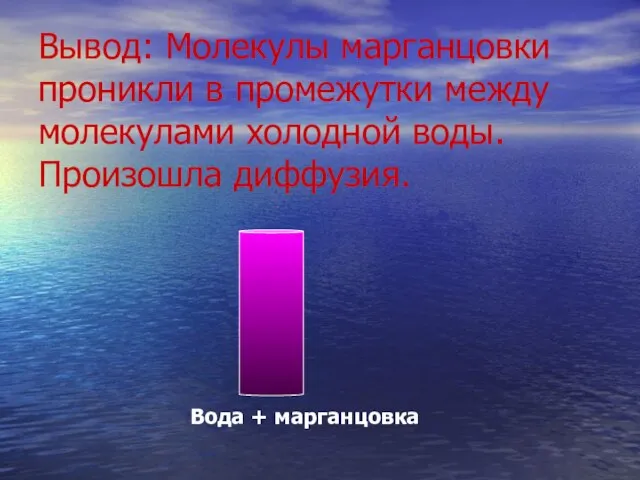 Вывод: Молекулы марганцовки проникли в промежутки между молекулами холодной воды. Произошла диффузия. Вода + марганцовка