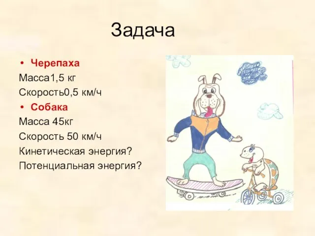 Задача Черепаха Масса1,5 кг Скорость0,5 км/ч Собака Масса 45кг Скорость 50 км/ч Кинетическая энергия? Потенциальная энергия?