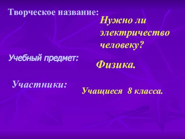 Творческое название: Учебный предмет: Физика. Нужно ли электричество человеку? Участники: Учащиеся 8 класса.