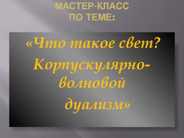 Мастер-класс по теме: «Что такое свет? Корпускулярно-волновой дуализм»