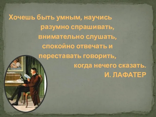 Хочешь быть умным, научись разумно спрашивать, внимательно слушать, спокойно отвечать и переставать