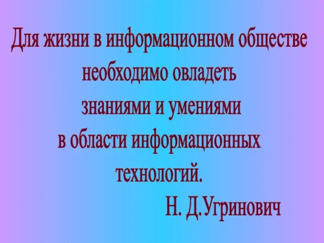 Для жизни в информационном обществе необходимо овладеть знаниями и умениями в области информационных технологий. Н. Д.Угринович