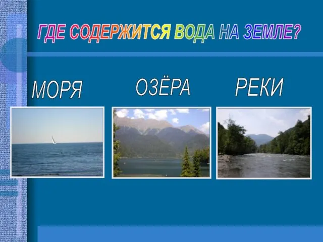 МОРЯ ОЗЁРА РЕКИ ГДЕ СОДЕРЖИТСЯ ВОДА НА ЗЕМЛЕ?