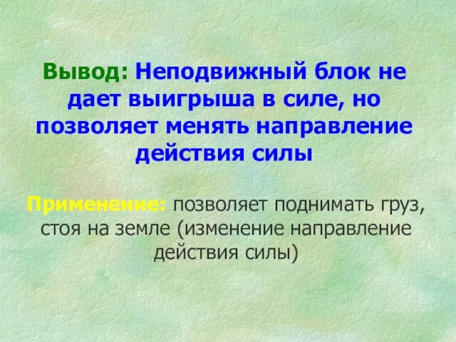 Вывод: Неподвижный блок не дает выигрыша в силе, но позволяет менять направление