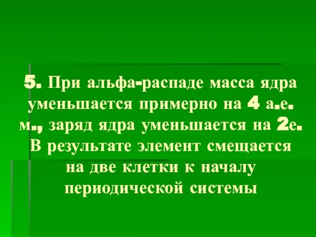 5. При альфа-распаде масса ядра уменьшается примерно на 4 а.е.м., заряд ядра