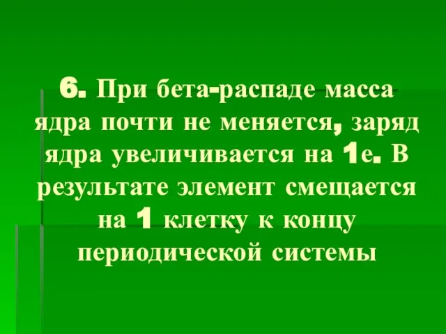 6. При бета-распаде масса ядра почти не меняется, заряд ядра увеличивается на