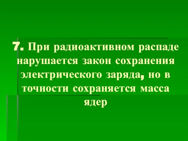 7. При радиоактивном распаде нарушается закон сохранения электрического заряда, но в точности сохраняется масса ядер