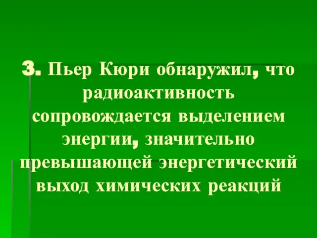 3. Пьер Кюри обнаружил, что радиоактивность сопровождается выделением энергии, значительно превышающей энергетический выход химических реакций