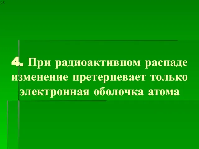 4. При радиоактивном распаде изменение претерпевает только электронная оболочка атома