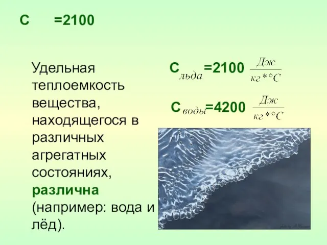 С =2100 Удельная теплоемкость вещества, находящегося в различных агрегатных состояниях, различна (например: