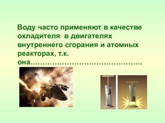 Воду часто применяют в качестве охладителя в двигателях внутреннего сгорания и атомных реакторах, т.к. она……………………………………….