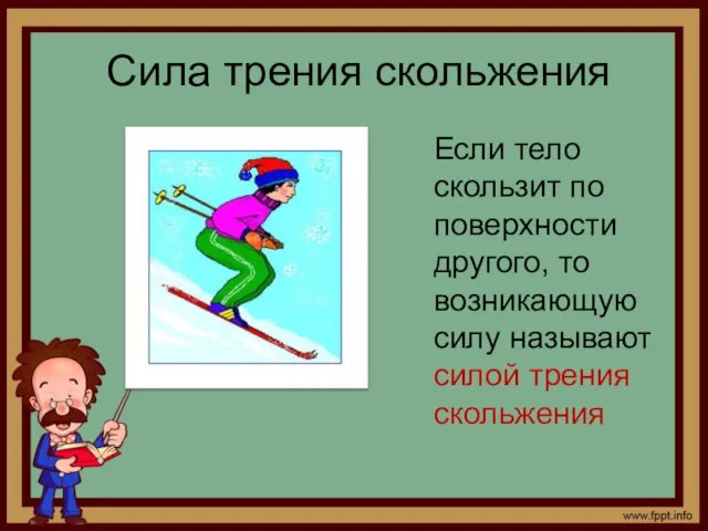 Сила трения скольжения Если тело скользит по поверхности другого, то возникающую силу называют силой трения скольжения