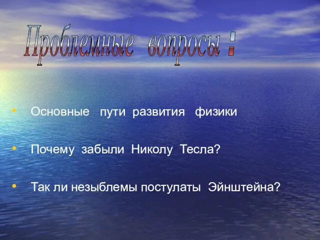 Основные пути развития физики Почему забыли Николу Тесла? Так ли незыблемы постулаты Эйнштейна? Проблемные вопросы :