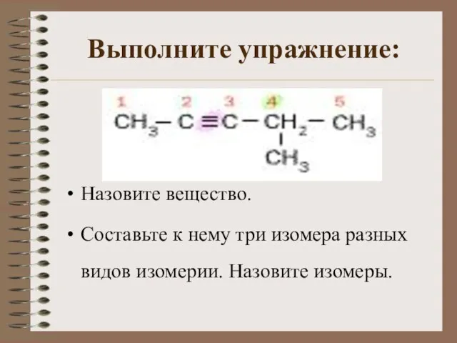 Выполните упражнение: Назовите вещество. Составьте к нему три изомера разных видов изомерии. Назовите изомеры.