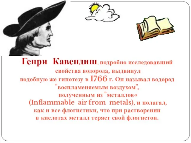 Генри Кавендиш, подробно исследовавший свойства водорода, выдвинул подобную же гипотезу в 1766