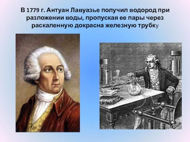 В 1779 г. Антуан Лавуазье получил водород при разложении воды, пропуская ее