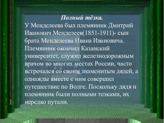 Полный тёзка. У Менделеева был племянник Дмитрий Иванович Менделеев(1851-1911)- сын брата Менделеева