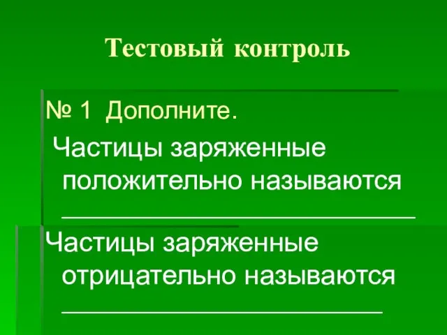 Тестовый контроль № 1 Дополните. Частицы заряженные положительно называются ________________________________ Частицы заряженные отрицательно называются _____________________________