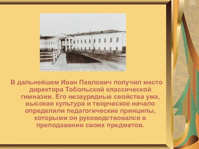 В дальнейшем Иван Павлович получил место директора Тобольской классической гимназии. Его незаурядные